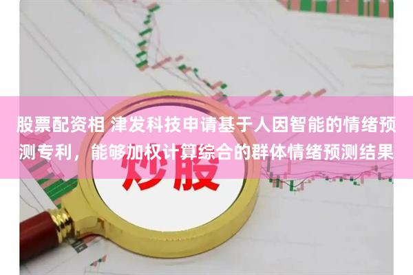 股票配资相 津发科技申请基于人因智能的情绪预测专利，能够加权计算综合的群体情绪预测结果