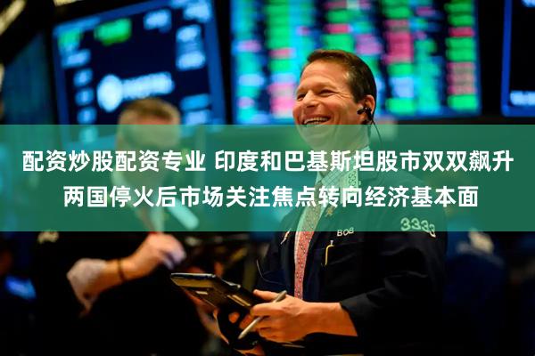 配资炒股配资专业 印度和巴基斯坦股市双双飙升 两国停火后市场关注焦点转向经济基本面
