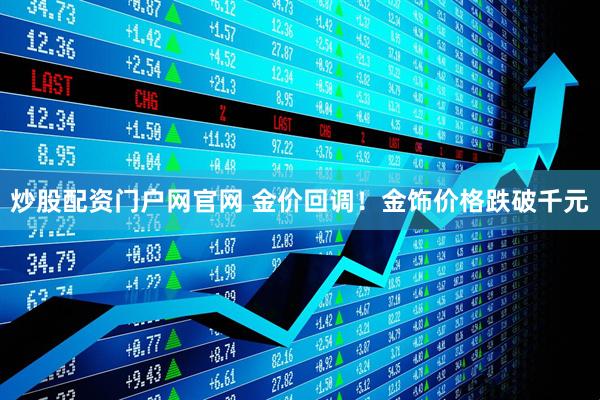 炒股配资门户网官网 金价回调！金饰价格跌破千元