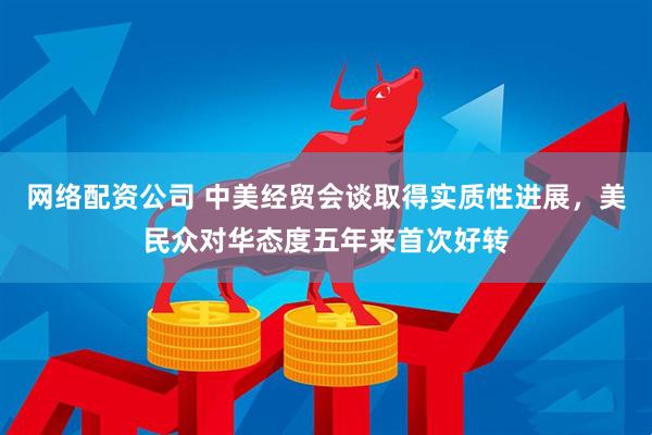 网络配资公司 中美经贸会谈取得实质性进展，美民众对华态度五年来首次好转