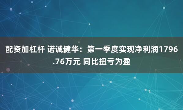 配资加杠杆 诺诚健华：第一季度实现净利润1796.76万元 同比扭亏为盈