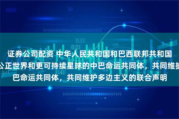 证券公司配资 中华人民共和国和巴西联邦共和国关于强化携手构建更公正世界和更可持续星球的中巴命运共同体，共同维护多边主义的联合声明