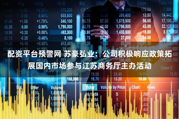配资平台预警网 苏豪弘业：公司积极响应政策拓展国内市场参与江苏商务厅主办活动