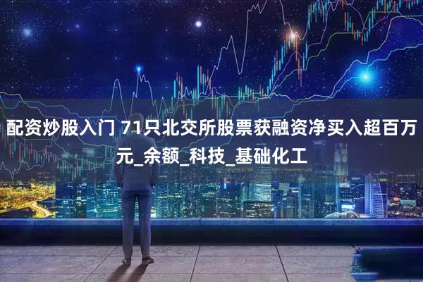 配资炒股入门 71只北交所股票获融资净买入超百万元_余额_科技_基础化工