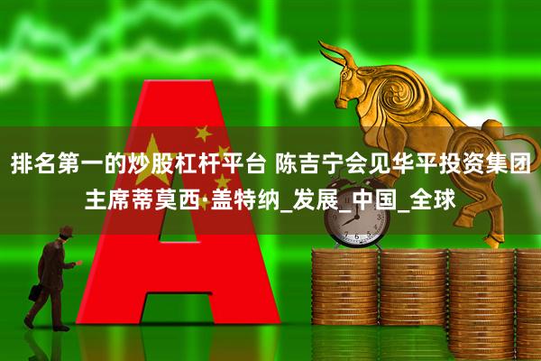 排名第一的炒股杠杆平台 陈吉宁会见华平投资集团主席蒂莫西·盖特纳_发展_中国_全球