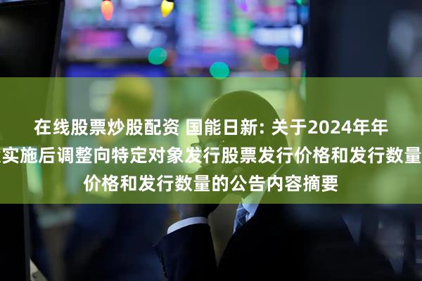 在线股票炒股配资 国能日新: 关于2024年年度权益分派方案实施后调整向特定对象发行股票发行价格和发行数量的公告内容摘要