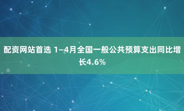 配资网站首选 1—4月全国一般公共预算支出同比增长4.6%