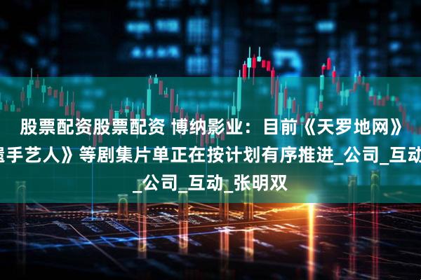 股票配资股票配资 博纳影业：目前《天罗地网》、《非遗手艺人》等剧集片单正在按计划有序推进_公司_互动_张明双