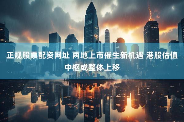 正规股票配资网址 两地上市催生新机遇 港股估值中枢或整体上移