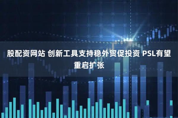 股配资网站 创新工具支持稳外贸促投资 PSL有望重启扩张