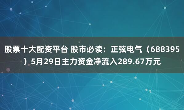 股票十大配资平台 股市必读：正弦电气（688395）5月29日主力资金净流入289.67万元