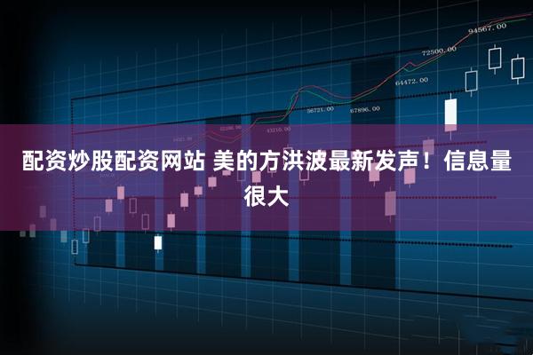 配资炒股配资网站 美的方洪波最新发声！信息量很大