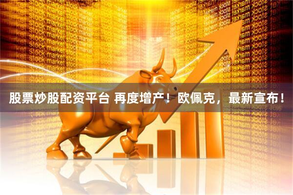 股票炒股配资平台 再度增产！欧佩克，最新宣布！