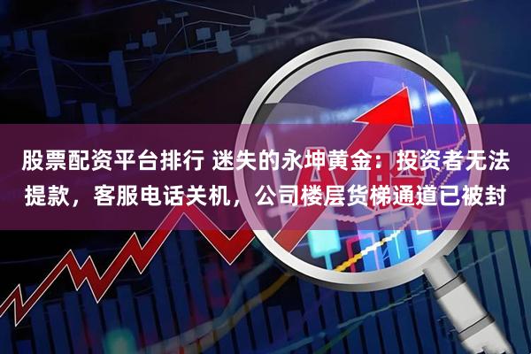 股票配资平台排行 迷失的永坤黄金：投资者无法提款，客服电话关机，公司楼层货梯通道已被封