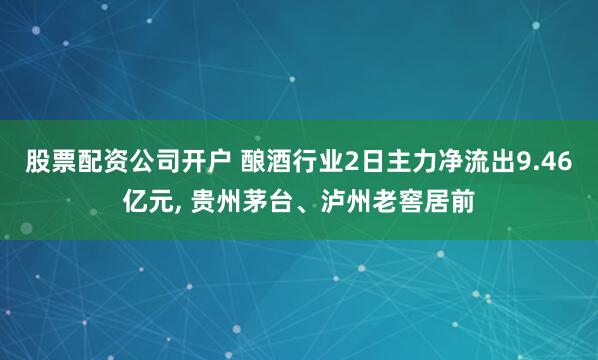 股票配资公司开户 酿酒行业2日主力净流出9.46亿元, 贵州茅台、泸州老窖居前