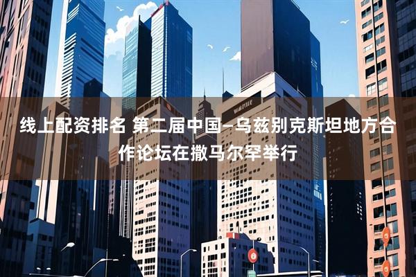 线上配资排名 第二届中国—乌兹别克斯坦地方合作论坛在撒马尔罕举行