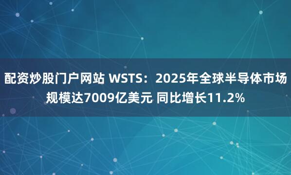 配资炒股门户网站 WSTS：2025年全球半导体市场规模达7009亿美元 同比增长11.2%