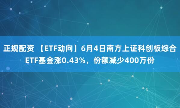 正规配资 【ETF动向】6月4日南方上证科创板综合ETF基金涨0.43%，份额减少400万份