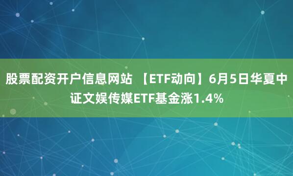 股票配资开户信息网站 【ETF动向】6月5日华夏中证文娱传媒ETF基金涨1.4%