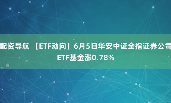 配资导航 【ETF动向】6月5日华安中证全指证券公司ETF基金涨0.78%