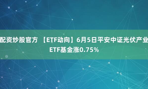 配资炒股官方 【ETF动向】6月5日平安中证光伏产业ETF基金涨0.75%