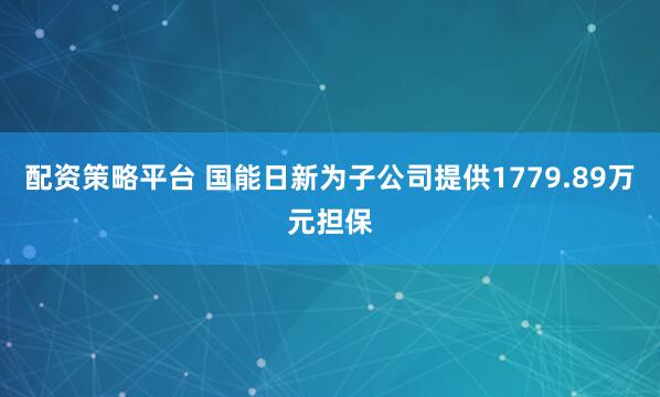 配资策略平台 国能日新为子公司提供1779.89万元担保