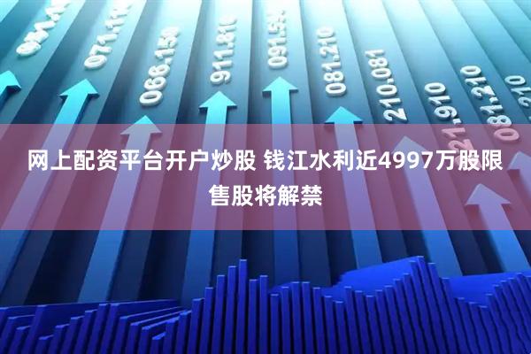 网上配资平台开户炒股 钱江水利近4997万股限售股将解禁