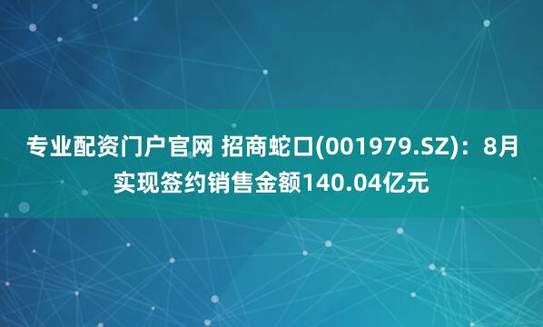 专业配资门户官网 招商蛇口(001979.SZ)：8月实现签约销售金额140.04亿元