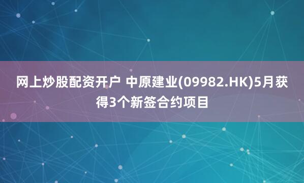 网上炒股配资开户 中原建业(09982.HK)5月获得3个新签合约项目