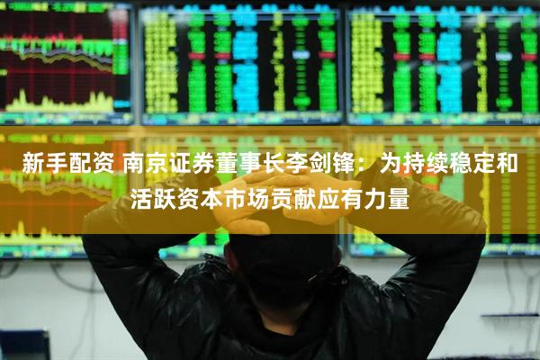 新手配资 南京证券董事长李剑锋：为持续稳定和活跃资本市场贡献应有力量