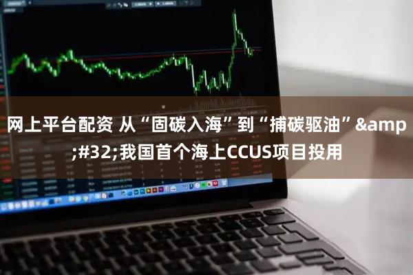 网上平台配资 从“固碳入海”到“捕碳驱油”&#32;我国首个海上CCUS项目投用