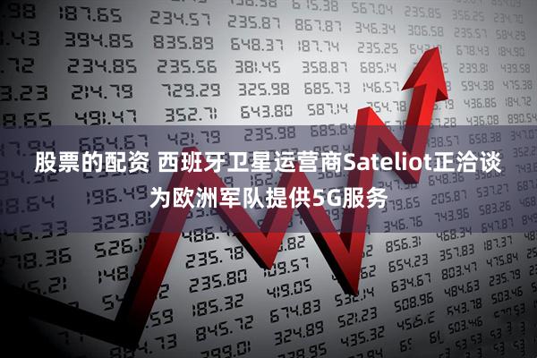 股票的配资 西班牙卫星运营商Sateliot正洽谈为欧洲军队提供5G服务