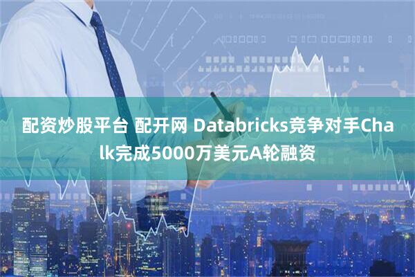 配资炒股平台 配开网 Databricks竞争对手Chalk完成5000万美元A轮融资