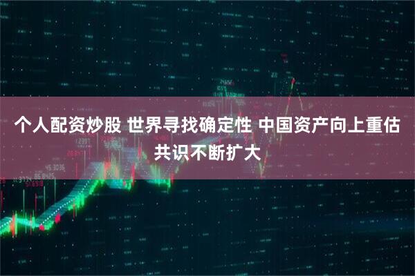 个人配资炒股 世界寻找确定性 中国资产向上重估共识不断扩大