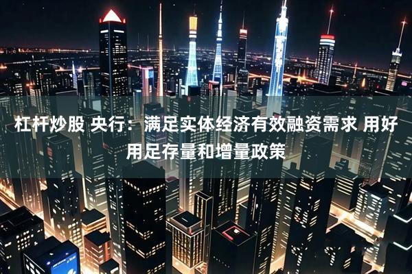 杠杆炒股 央行：满足实体经济有效融资需求 用好用足存量和增量政策