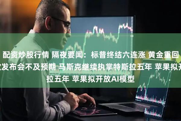配资炒股行情 隔夜要闻：标普终结六连涨 黄金重回3300 谷歌发布会不及预期 马斯克继续执掌特斯拉五年 苹果拟开放AI模型