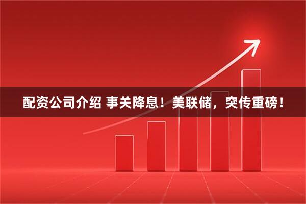 配资公司介绍 事关降息！美联储，突传重磅！