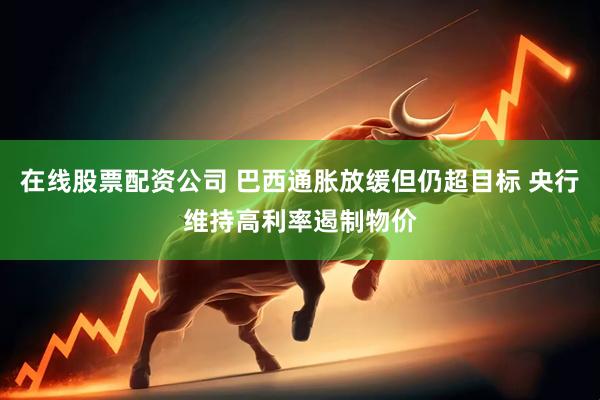 在线股票配资公司 巴西通胀放缓但仍超目标 央行维持高利率遏制物价