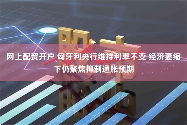 网上配资开户 匈牙利央行维持利率不变 经济萎缩下仍聚焦抑制通胀预期