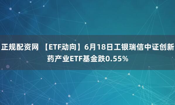 正规配资网 【ETF动向】6月18日工银瑞信中证创新药产业ETF基金跌0.55%