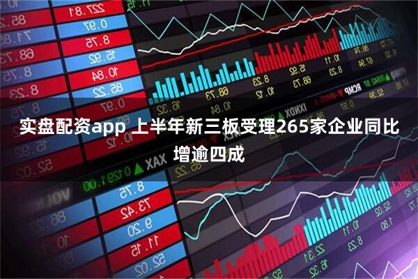 实盘配资app 上半年新三板受理265家企业同比增逾四成