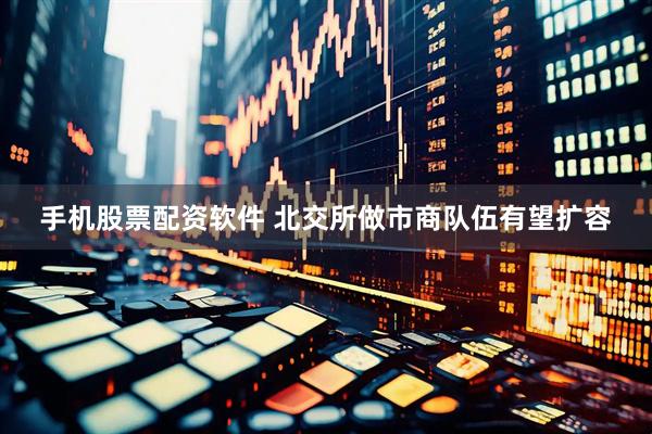 手机股票配资软件 北交所做市商队伍有望扩容