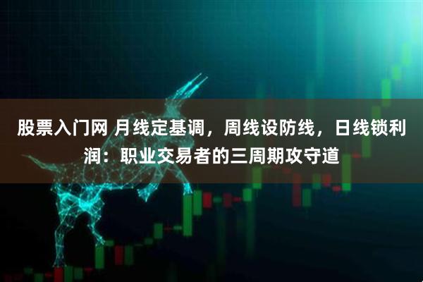 股票入门网 月线定基调，周线设防线，日线锁利润：职业交易者的三周期攻守道