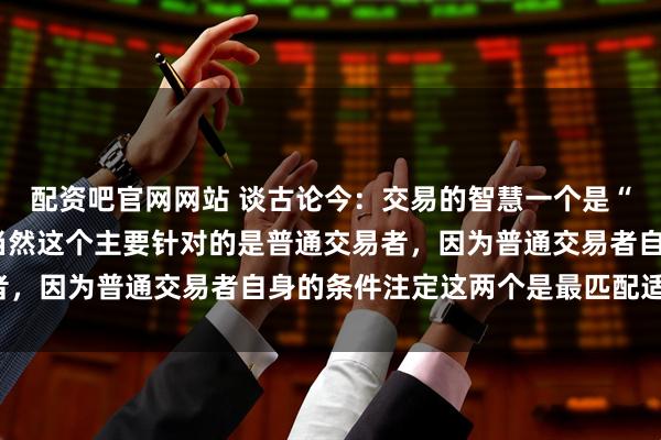 配资吧官网网站 谈古论今:交易的智慧一个是“等”,一个是“慢”,当然这个主要针对的是普通交易者,因为普通交易者自身的条件注定这两个是最匹配适合的。