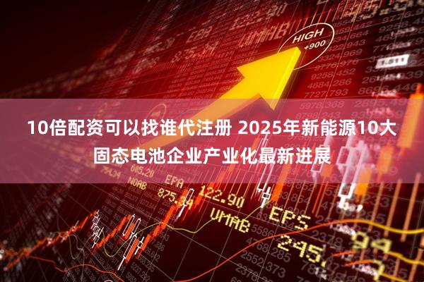 10倍配资可以找谁代注册 2025年新能源10大固态电池企业产业化最新进展