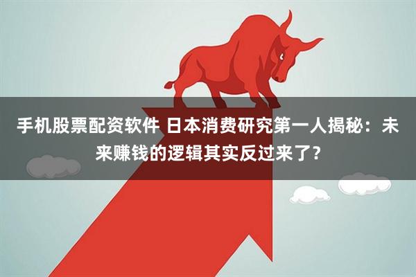 手机股票配资软件 日本消费研究第一人揭秘：未来赚钱的逻辑其实反过来了？
