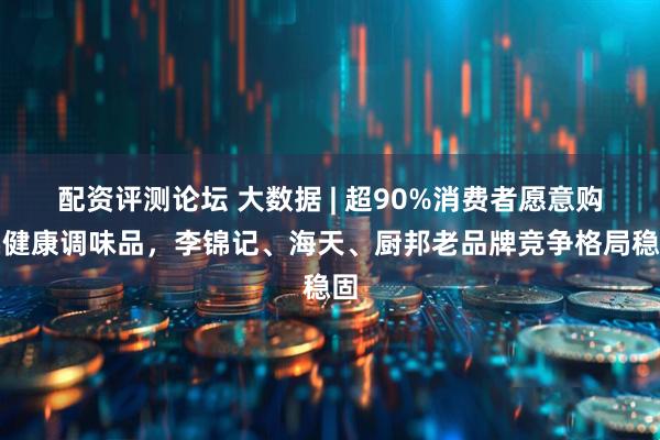 配资评测论坛 大数据 | 超90%消费者愿意购买健康调味品，李锦记、海天、厨邦老品牌竞争格局稳固