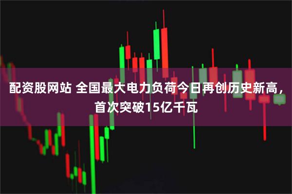 配资股网站 全国最大电力负荷今日再创历史新高，首次突破15亿千瓦