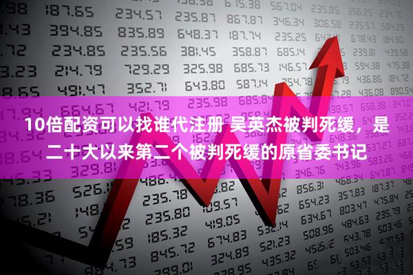 10倍配资可以找谁代注册 吴英杰被判死缓，是二十大以来第二个被判死缓的原省委书记