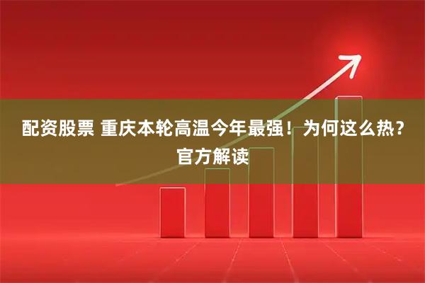 配资股票 重庆本轮高温今年最强！为何这么热？官方解读